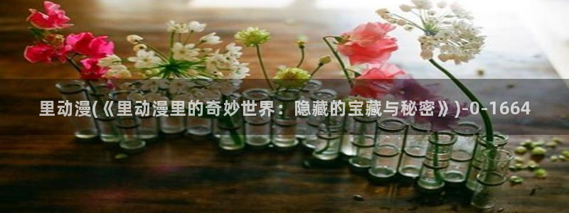 动漫观看樱花动漫：里动漫(《里动漫里的奇妙世界：隐藏的宝藏与